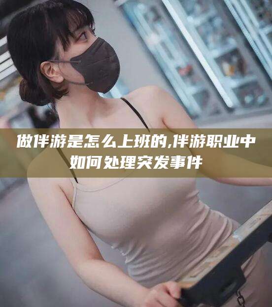 梅河口做伴游是怎么上班的,伴游职业中如何处理突发事件