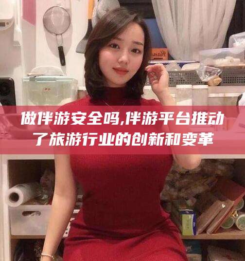 梅河口做伴游安全吗,伴游平台推动了旅游行业的创新和变革