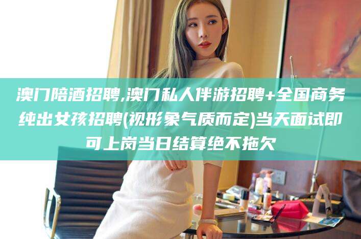 梅河口澳门陪酒招聘,澳门私人伴游招聘+全国商务纯出女孩招聘(视形象气质而定)当天面试即可上岗当日结算绝不拖欠