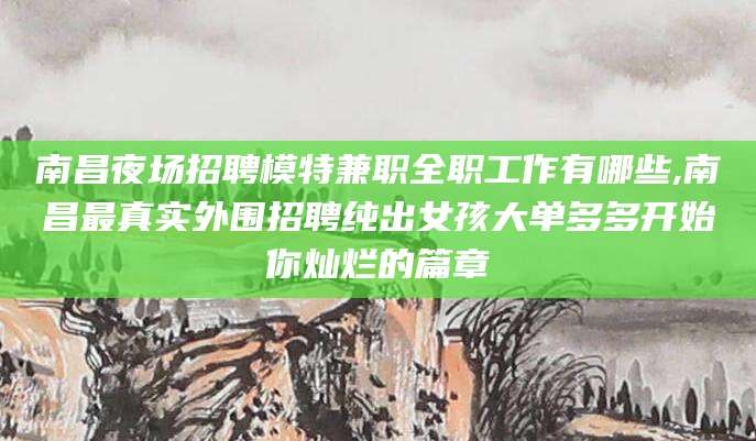 梅河口南昌夜场招聘模特兼职全职工作有哪些,南昌最真实外围招聘纯出女孩大单多多开始你灿烂的篇章