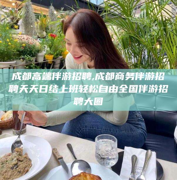 梅河口成都高端伴游招聘,成都商务伴游招聘天天日结上班轻松自由全国伴游招聘大圈