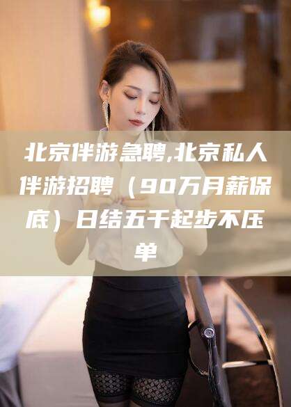 梅河口北京伴游急聘,北京私人伴游招聘（90万月薪保底）日结五千起步不压单