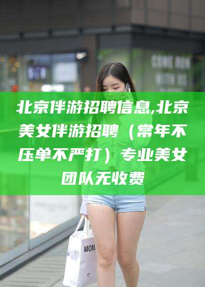 梅河口北京伴游招聘信息,北京美女伴游招聘（常年不压单不严打）专业美女团队无收费