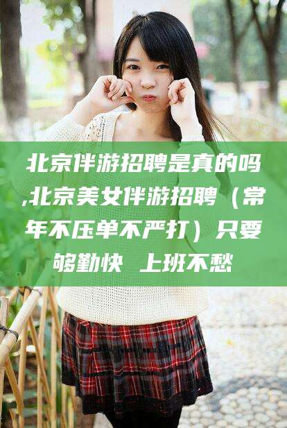 梅河口北京伴游招聘是真的吗,北京美女伴游招聘（常年不压单不严打）只要够勤快 上班不愁