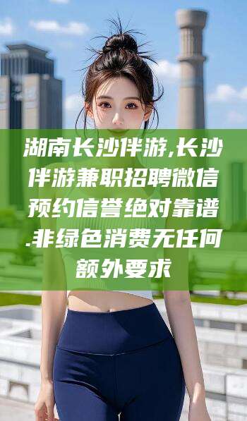 梅河口湖南长沙伴游,长沙伴游兼职招聘微信预约信誉绝对靠谱.非绿色消费无任何额外要求