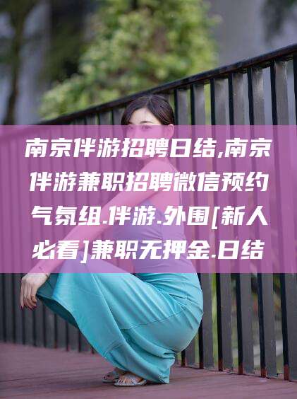 梅河口南京伴游招聘日结,南京伴游兼职招聘微信预约气氛组.伴游.外围[新人必看]兼职无押金.日结