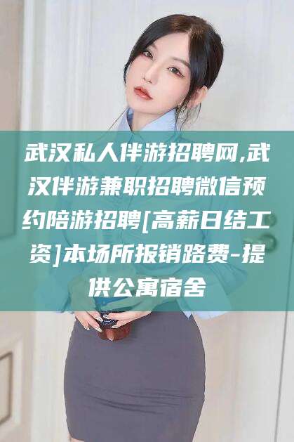 梅河口武汉私人伴游招聘网,武汉伴游兼职招聘微信预约陪游招聘[高薪日结工资]本场所报销路费-提供公寓宿舍