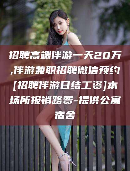 梅河口招聘高端伴游一天20万,伴游兼职招聘微信预约[招聘伴游日结工资]本场所报销路费-提供公寓宿舍