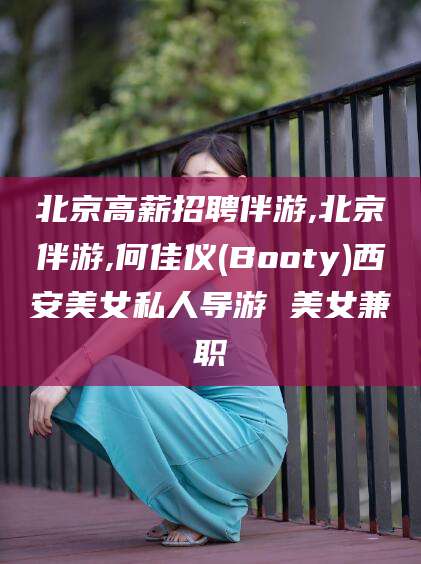 梅河口北京高薪招聘伴游,北京伴游,何佳仪(Booty)西安美女私人导游 美女兼职