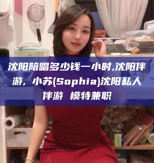 梅河口沈阳陪唱多少钱一小时,沈阳伴游,贠小苏(Sophia)沈阳私人伴游 模特兼职