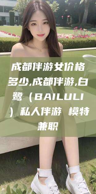 梅河口成都伴游女价格多少,成都伴游,白鹭（BAILULI）私人伴游 模特兼职