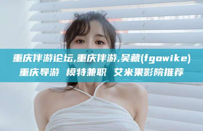 梅河口重庆伴游论坛,重庆伴游,吴藏(fgowike)重庆导游 模特兼职 艾米果影院推荐