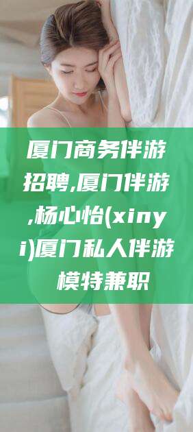 梅河口厦门商务伴游招聘,厦门伴游,杨心怡(xinyi)厦门私人伴游 模特兼职