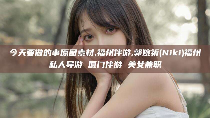 梅河口今天要做的事原图素材,福州伴游,郭婉祈(Niki)福州私人导游 厦门伴游 美女兼职