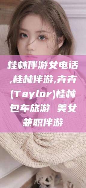 梅河口桂林伴游女电话,桂林伴游,卉卉(Taylor)桂林包车旅游 美女兼职伴游