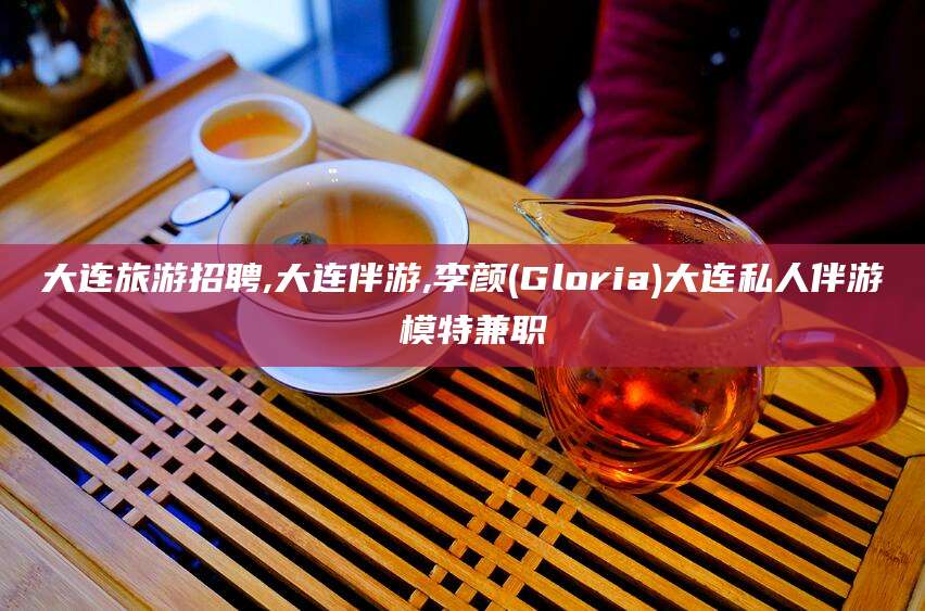 梅河口大连旅游招聘,大连伴游,李颜(Gloria)大连私人伴游 模特兼职