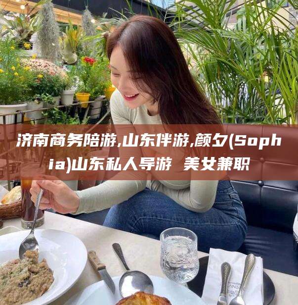 梅河口济南商务陪游,山东伴游,颜夕(Sophia)山东私人导游 美女兼职