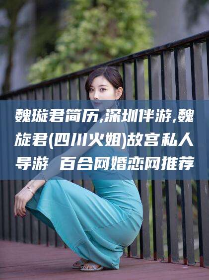 梅河口魏璇君简历,深圳伴游,魏旋君(四川火姐)故宫私人导游 百合网婚恋网推荐