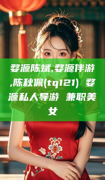 梅河口婺源陈斌,婺源伴游,陈秋佩(tq121) 婺源私人导游 兼职美女