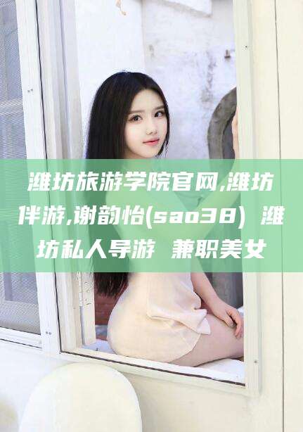 梅河口潍坊旅游学院官网,潍坊伴游,谢韵怡(sao38) 潍坊私人导游 兼职美女