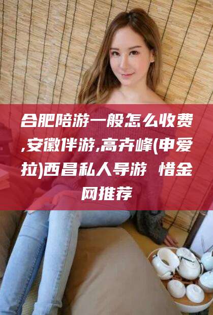 梅河口合肥陪游一般怎么收费,安徽伴游,高卉峰(申爱拉)西昌私人导游 惜金网推荐