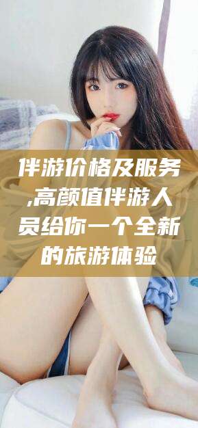 梅河口伴游价格及服务,高颜值伴游人员给你一个全新的旅游体验