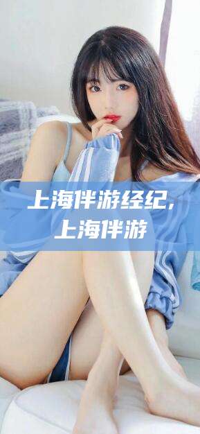 梅河口上海伴游经纪,上海伴游