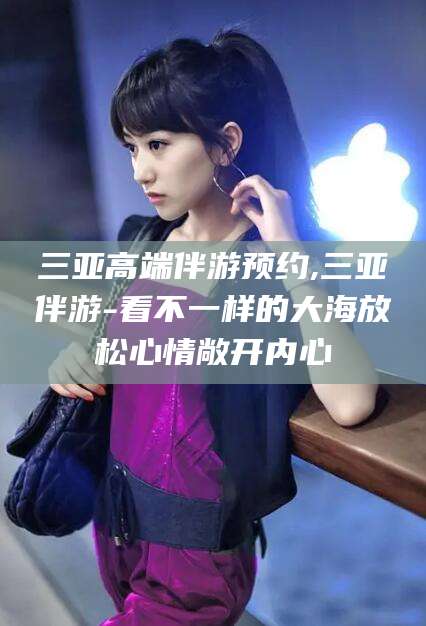 梅河口三亚高端伴游预约,三亚伴游-看不一样的大海放松心情敞开内心