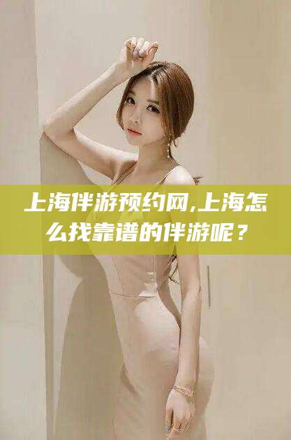 梅河口上海伴游预约网,上海怎么找靠谱的伴游呢？