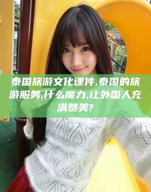 梅河口泰国旅游文化课件,泰国的旅游服务,什么魔力,让外国人充满赞美?