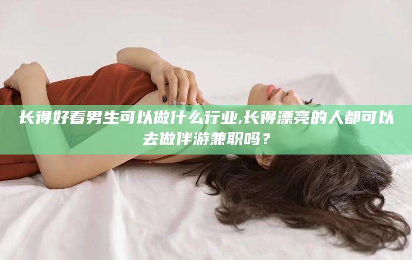 梅河口长得好看男生可以做什么行业,长得漂亮的人都可以去做伴游兼职吗？