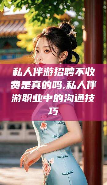 梅河口私人伴游招聘不收费是真的吗,私人伴游职业中的沟通技巧