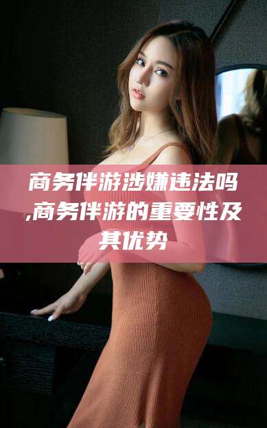 梅河口商务伴游涉嫌违法吗,商务伴游的重要性及其优势