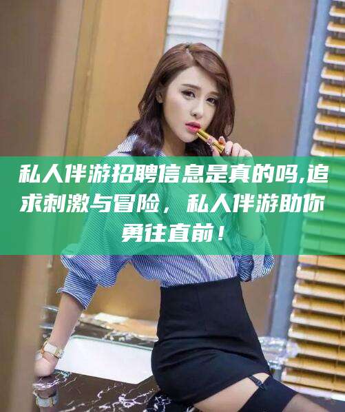 梅河口私人伴游招聘信息是真的吗,追求刺激与冒险，私人伴游助你勇往直前！