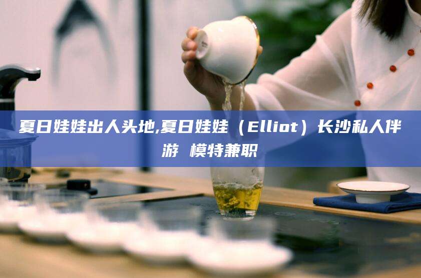 梅河口夏日娃娃出人头地,夏日娃娃（Elliot）长沙私人伴游 模特兼职