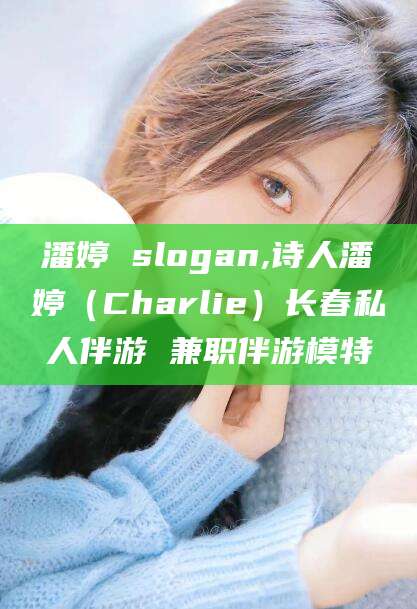 梅河口潘婷 slogan,诗人潘婷（Charlie）长春私人伴游 兼职伴游模特