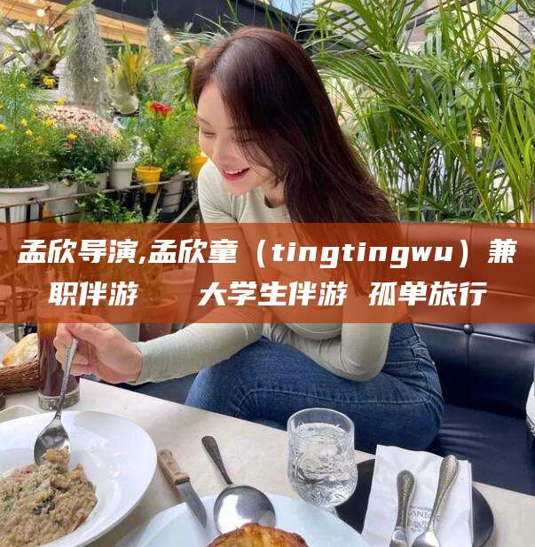 梅河口孟欣导演,孟欣童（tingtingwu）兼职伴游   大学生伴游 孤单旅行