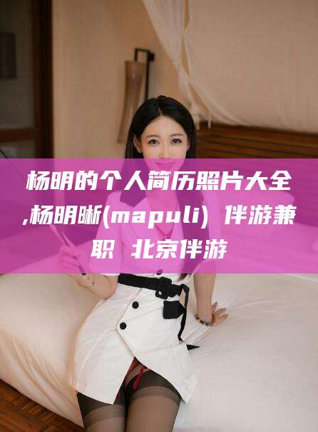 梅河口杨明的个人简历照片大全,杨明晰(mapuli) 伴游兼职 北京伴游