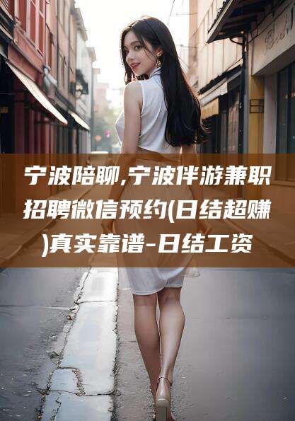 梅河口宁波陪聊,宁波伴游兼职招聘微信预约(日结超赚)真实靠谱-日结工资