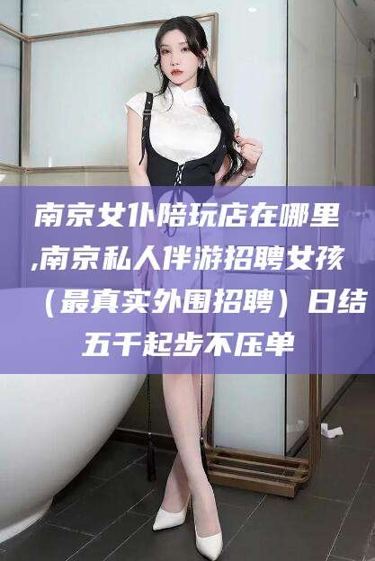 梅河口南京女仆陪玩店在哪里,南京私人伴游招聘女孩（最真实外围招聘）日结五千起步不压单