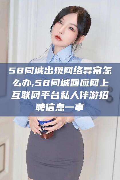 梅河口58同城出现网络异常怎么办,58同城回应网上互联网平台私人伴游招聘信息一事