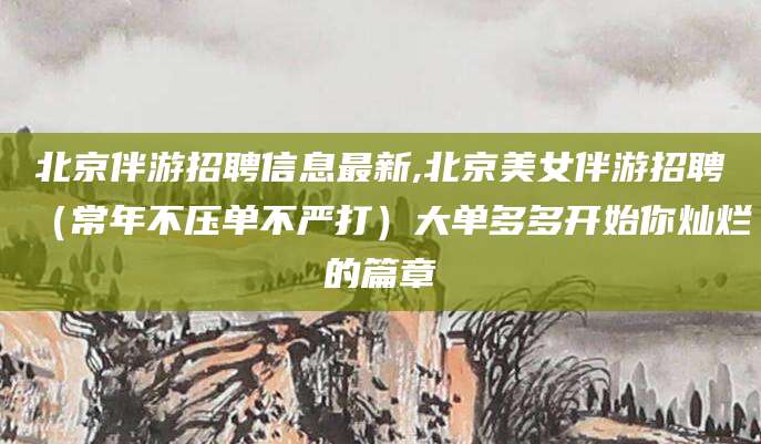 梅河口北京伴游招聘信息最新,北京美女伴游招聘（常年不压单不严打）大单多多开始你灿烂的篇章