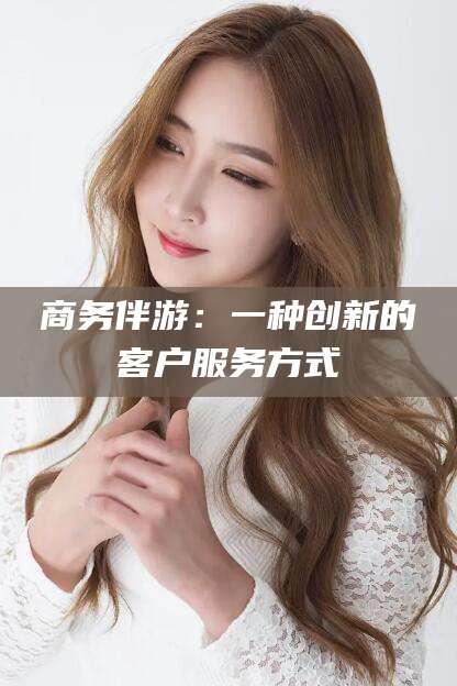 梅河口商务伴游：一种创新的客户服务方式