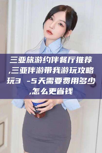 梅河口三亚旅游约伴餐厅推荐,三亚伴游带我游玩攻略玩3 -5天需要费用多少,怎么更省钱