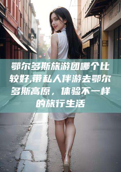 梅河口鄂尔多斯旅游团哪个比较好,带私人伴游去鄂尔多斯高原，体验不一样的旅行生活