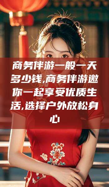 梅河口商务伴游一般一天多少钱,商务伴游邀你一起享受优质生活,选择户外放松身心