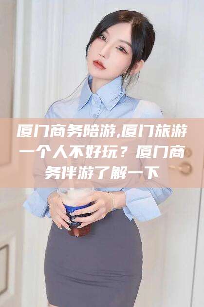 梅河口厦门商务陪游,厦门旅游一个人不好玩？厦门商务伴游了解一下