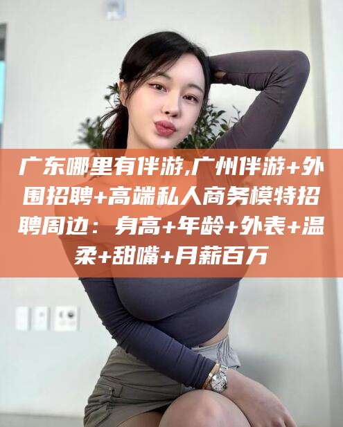 梅河口广东哪里有伴游,广州伴游+外围招聘+高端私人商务模特招聘周边：身高+年龄+外表+温柔+甜嘴+月薪百万