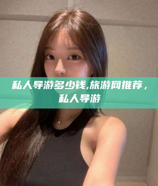 梅河口私人导游多少钱,旅游网推荐，私人导游