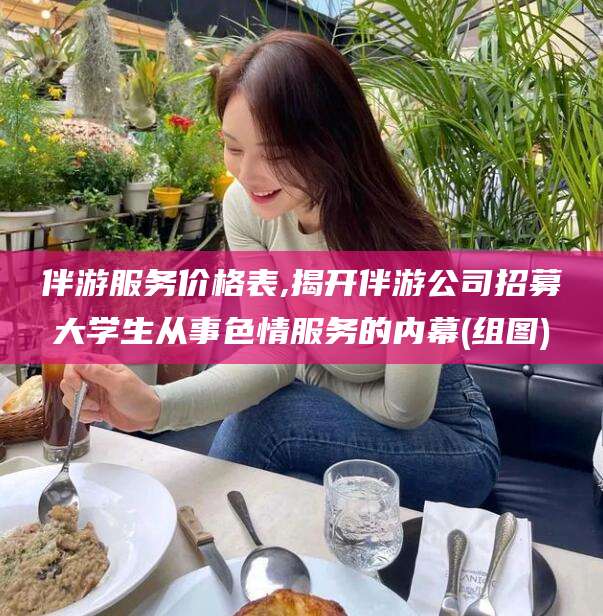 梅河口伴游服务价格表,揭开伴游公司招募大学生从事色情服务的内幕(组图)